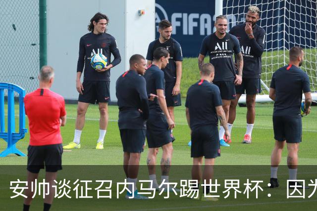 安帅谈征召内马尔踢世界杯：因为他的表现 而不是外界压力