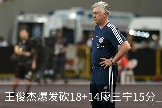 王俊杰爆发砍18+14廖三宁15分 中国男篮险胜塞尔维亚FMP